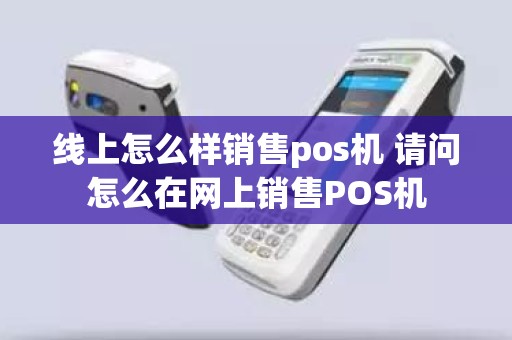 线上怎么样销售pos机 请问怎么在网上销售POS机