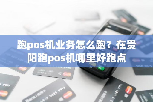 跑pos机业务怎么跑？在贵阳跑pos机哪里好跑点
