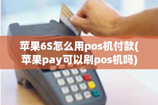 苹果6S怎么用pos机付款(苹果pay可以刷pos机吗)