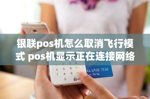 银联pos机怎么取消飞行模式 pos机显示正在连接网络怎么回事
