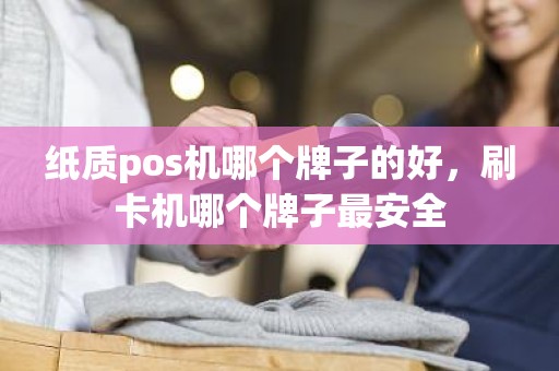 纸质pos机哪个牌子的好，刷卡机哪个牌子最安全