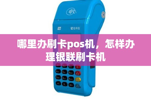 哪里办刷卡pos机，怎样办理银联刷卡机