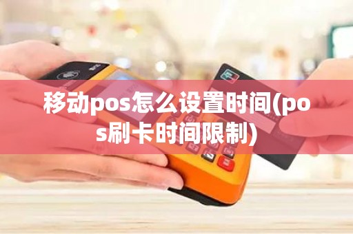 移动pos怎么设置时间(pos刷卡时间限制)