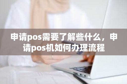 申请pos需要了解些什么，申请pos机如何办理流程