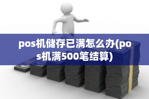 pos机储存已满怎么办(pos机满500笔结算)