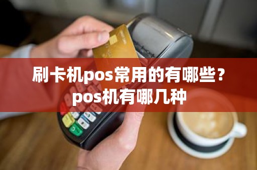 刷卡机pos常用的有哪些？pos机有哪几种