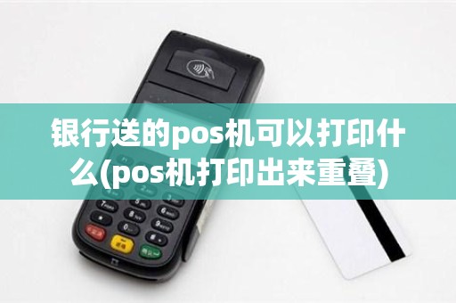 银行送的pos机可以打印什么(pos机打印出来重叠)