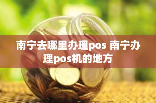 南宁去哪里办理pos 南宁办理pos机的地方