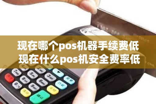 现在哪个pos机器手续费低 现在什么pos机安全费率低
