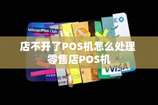 店不开了POS机怎么处理 零售店POS机