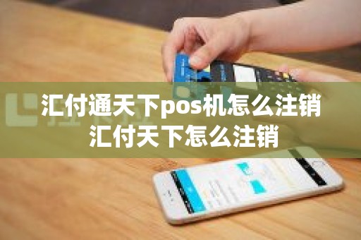 汇付通天下pos机怎么注销 汇付天下怎么注销