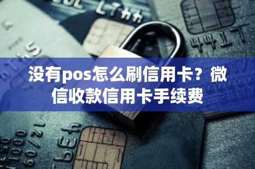 没有pos怎么刷信用卡？微信收款信用卡手续费