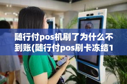 随行付pos机刷了为什么不到账(随行付pos刷卡冻结196元)