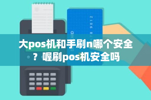 大pos机和手刷n哪个安全？喔刷pos机安全吗