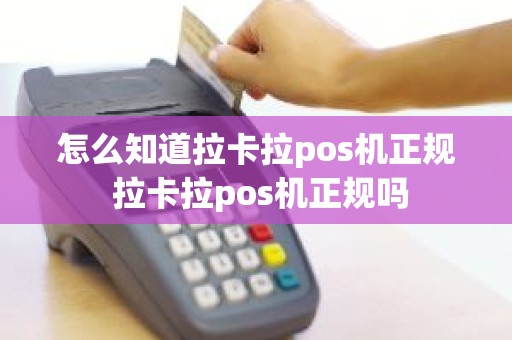 怎么知道拉卡拉pos机正规 拉卡拉pos机正规吗 怎么知道拉卡拉pos机正规 拉卡拉pos机正规吗