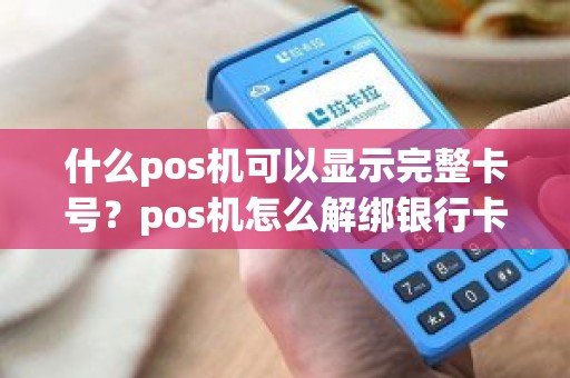 什么pos机可以显示完整卡号?pos机怎么解绑银行卡 什么pos机可以显示完整卡号?pos机怎么解绑银行卡