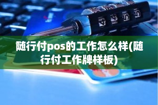 随行付pos的工作怎么样(随行付工作牌样板) 随行付pos的工作怎么样(随行付工作牌样板)
