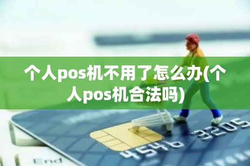 个人pos机不用了怎么办(个人pos机合法吗)