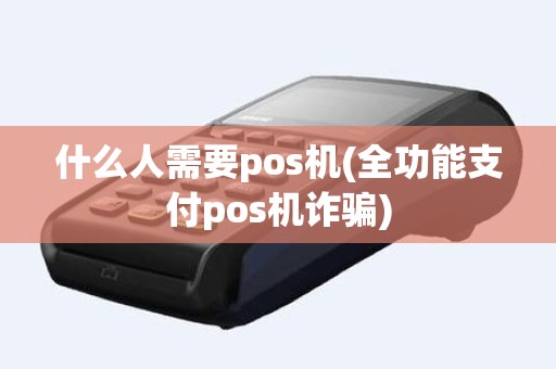 什么人需要pos机(全功能支付pos机诈骗)