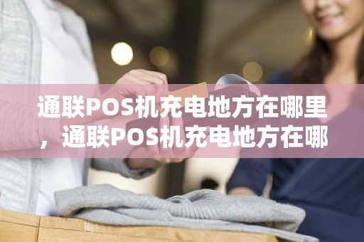 通联POS机充电地方在哪里，通联POS机充电地方在哪里