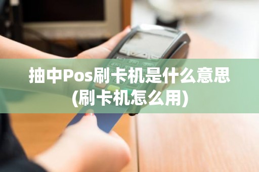 抽中Pos刷卡机是什么意思(刷卡机怎么用)