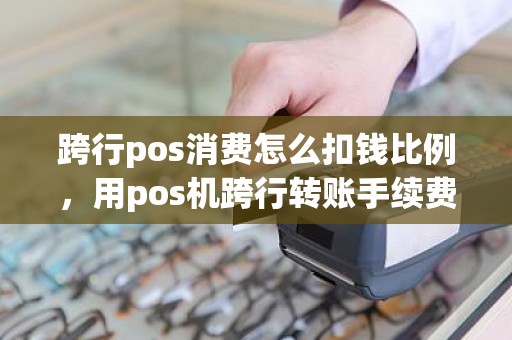 跨行pos消费怎么扣钱比例，用pos机跨行转账手续费怎么算