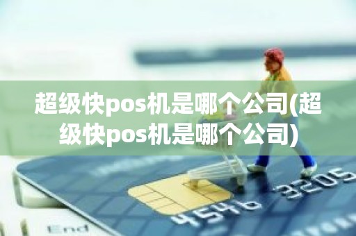 超级快pos机是哪个公司(超级快pos机是哪个公司)