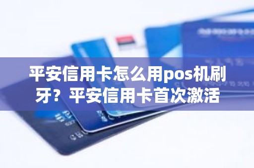 平安信用卡怎么用pos机刷牙？平安信用卡首次激活