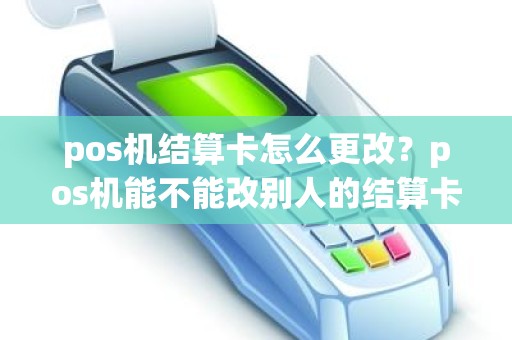 pos机结算卡怎么更改？pos机能不能改别人的结算卡