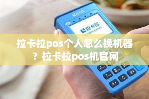 拉卡拉pos个人怎么换机器？拉卡拉pos机官网