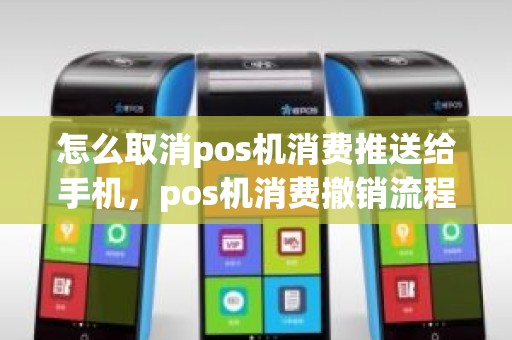 怎么取消pos机消费推送给手机，pos机消费撤销流程