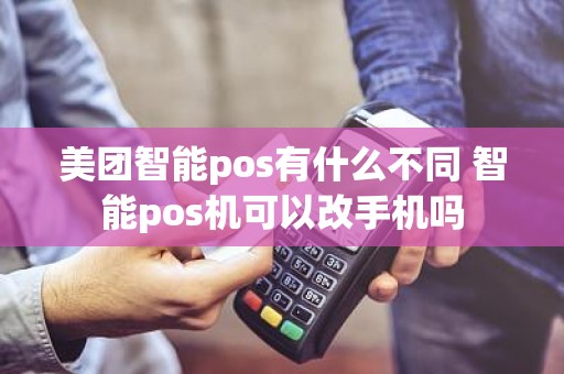 美团智能pos有什么不同 智能pos机可以改手机吗