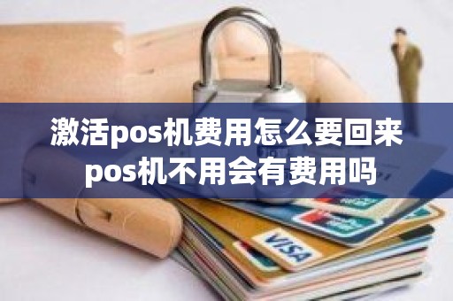 激活pos机费用怎么要回来 pos机不用会有费用吗