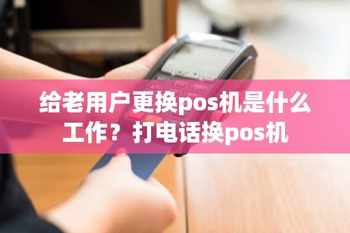 给老用户更换pos机是什么工作？打电话换pos机