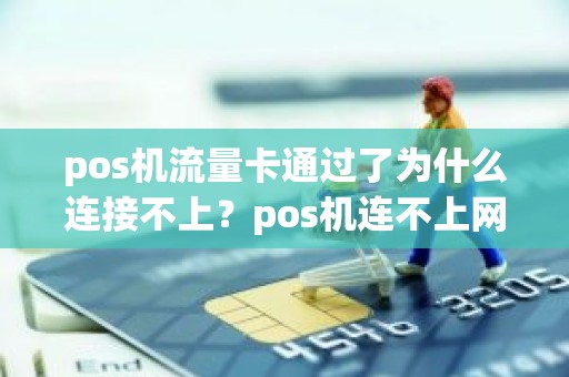 pos机流量卡通过了为什么连接不上？pos机连不上网是什么原因怎么办