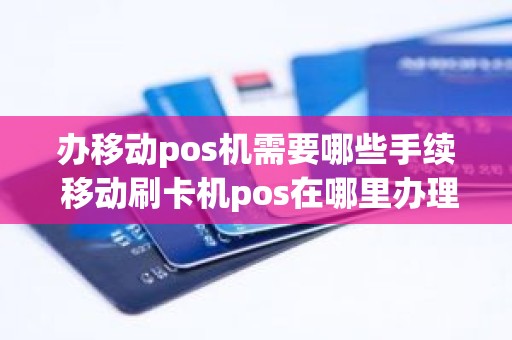 办移动pos机需要哪些手续 移动刷卡机pos在哪里办理