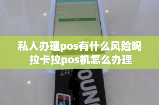 私人办理pos有什么风险吗 拉卡拉pos机怎么办理