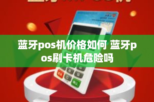 蓝牙pos机价格如何 蓝牙pos刷卡机危险吗