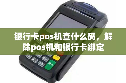 银行卡pos机查什么码，解除pos机和银行卡绑定