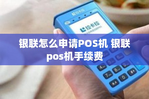 银联怎么申请POS机 银联pos机手续费