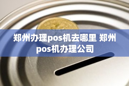 郑州办理pos机去哪里 郑州pos机办理公司