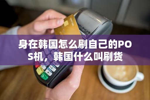 身在韩国怎么刷自己的POS机，韩国什么叫刷货
