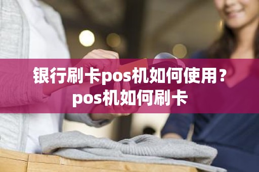 银行刷卡pos机如何使用？pos机如何刷卡