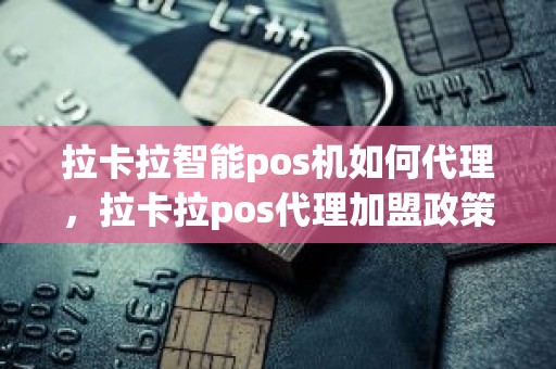 拉卡拉智能pos机如何代理，拉卡拉pos代理加盟政策