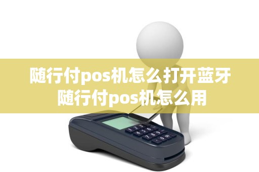 随行付pos机怎么打开蓝牙 随行付pos机怎么用