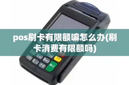 pos刷卡有限额嘛怎么办(刷卡消费有限额吗)