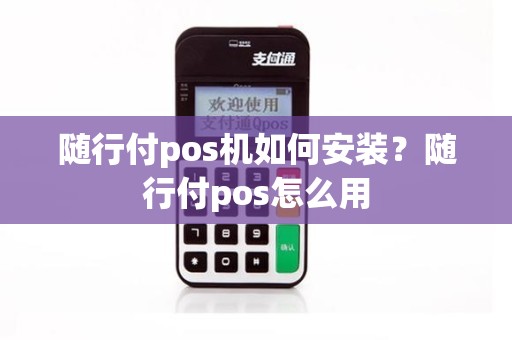 随行付pos机如何安装？随行付pos怎么用