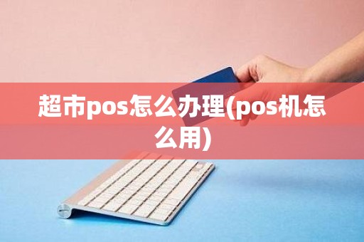 超市pos怎么办理(pos机怎么用)