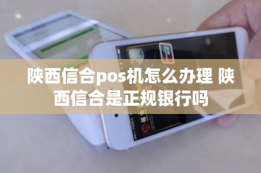 陕西信合pos机怎么办理 陕西信合是正规银行吗