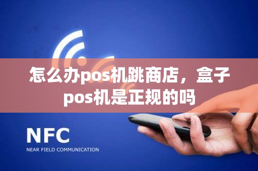 怎么办pos机跳商店，盒子pos机是正规的吗